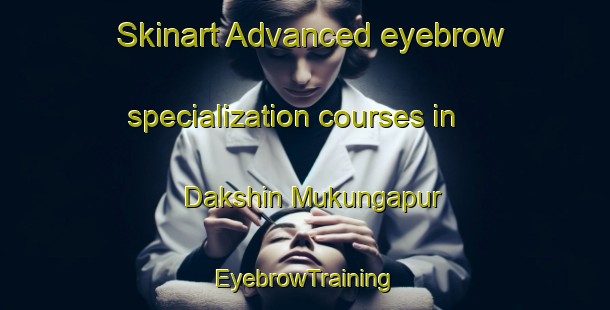 Skinart Advanced eyebrow specialization courses in Dakshin Mukungapur | EyebrowTraining | EyebrowClasses | SkinartTraining-Bangladesh