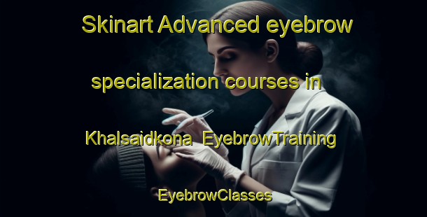 Skinart Advanced eyebrow specialization courses in Khalsaidkona | EyebrowTraining | EyebrowClasses | SkinartTraining-Bangladesh