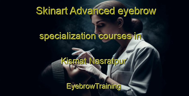 Skinart Advanced eyebrow specialization courses in Kismat Nasratpur | EyebrowTraining | EyebrowClasses | SkinartTraining-Bangladesh