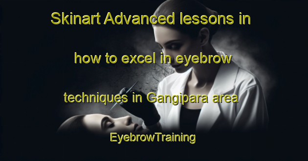Skinart Advanced lessons in how to excel in eyebrow techniques in Gangipara area | EyebrowTraining | EyebrowClasses | SkinartTraining-Bangladesh