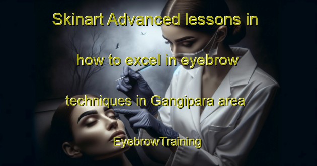Skinart Advanced lessons in how to excel in eyebrow techniques in Gangipara area | EyebrowTraining | EyebrowClasses | SkinartTraining-Bangladesh