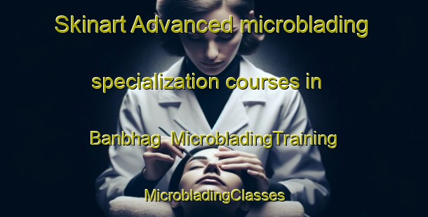 Skinart Advanced microblading specialization courses in Banbhag | #MicrobladingTraining #MicrobladingClasses #SkinartTraining-Bangladesh