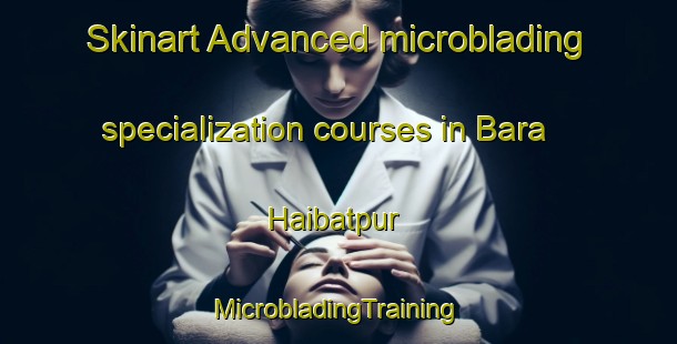 Skinart Advanced microblading specialization courses in Bara Haibatpur | #MicrobladingTraining #MicrobladingClasses #SkinartTraining-Bangladesh