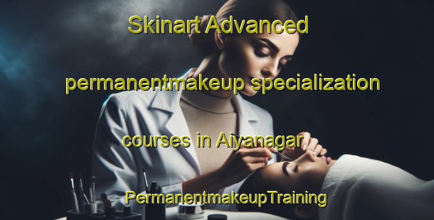 Skinart Advanced permanentmakeup specialization courses in Aiyanagar | #PermanentmakeupTraining #PermanentmakeupClasses #SkinartTraining-Bangladesh