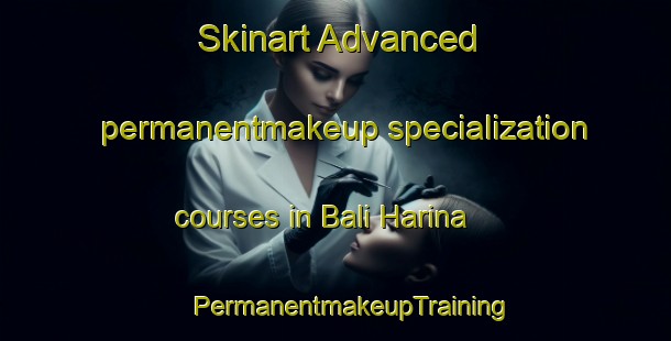 Skinart Advanced permanentmakeup specialization courses in Bali Harina | #PermanentmakeupTraining #PermanentmakeupClasses #SkinartTraining-Bangladesh