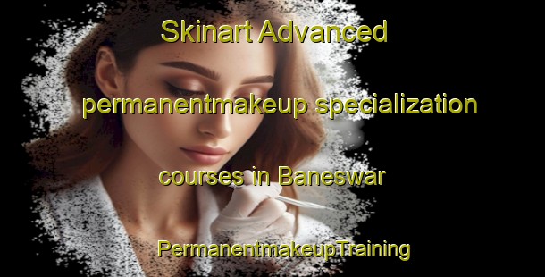 Skinart Advanced permanentmakeup specialization courses in Baneswar | #PermanentmakeupTraining #PermanentmakeupClasses #SkinartTraining-Bangladesh