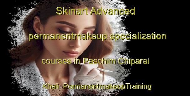 Skinart Advanced permanentmakeup specialization courses in Paschim Chiparai Khali | #PermanentmakeupTraining #PermanentmakeupClasses #SkinartTraining-Bangladesh