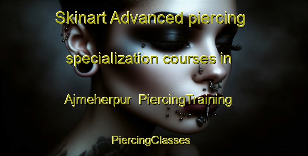 Skinart Advanced piercing specialization courses in Ajmeherpur | PiercingTraining | PiercingClasses | SkinartTraining-Bangladesh
