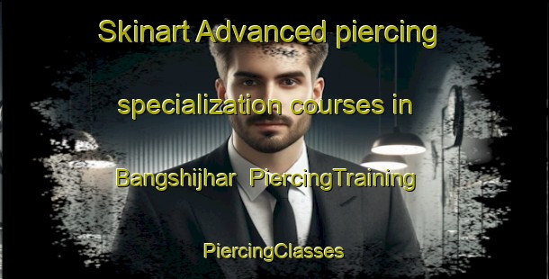 Skinart Advanced piercing specialization courses in Bangshijhar | #PiercingTraining #PiercingClasses #SkinartTraining-Bangladesh