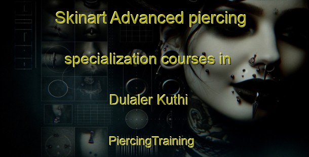 Skinart Advanced piercing specialization courses in Dulaler Kuthi | #PiercingTraining #PiercingClasses #SkinartTraining-Bangladesh