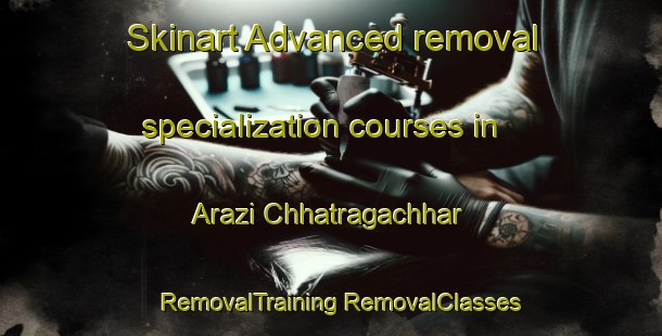 Skinart Advanced removal specialization courses in Arazi Chhatragachhar | #RemovalTraining #RemovalClasses #SkinartTraining-Bangladesh