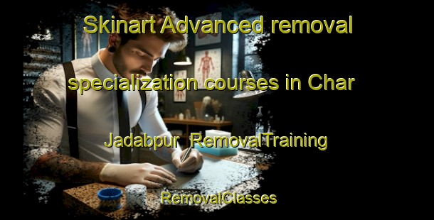 Skinart Advanced removal specialization courses in Char Jadabpur | RemovalTraining | RemovalClasses | SkinartTraining-Bangladesh