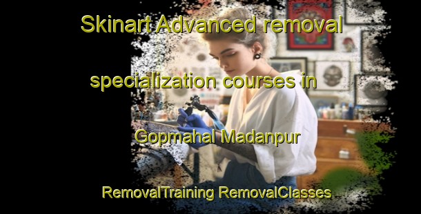 Skinart Advanced removal specialization courses in Gopmahal Madanpur | #RemovalTraining #RemovalClasses #SkinartTraining-Bangladesh