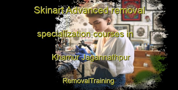 Skinart Advanced removal specialization courses in Khamur Jagannathpur | RemovalTraining | RemovalClasses | SkinartTraining-Bangladesh