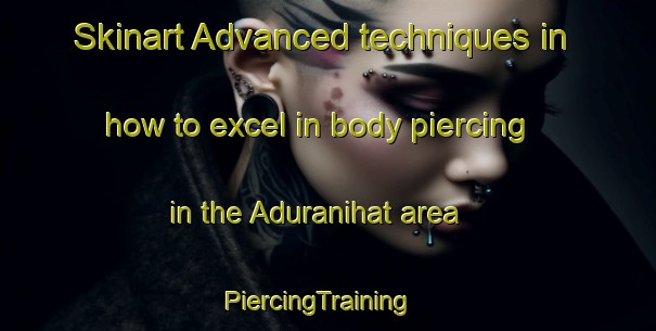 Skinart Advanced techniques in how to excel in body piercing in the Aduranihat area | PiercingTraining | PiercingClasses | SkinartTraining-Bangladesh