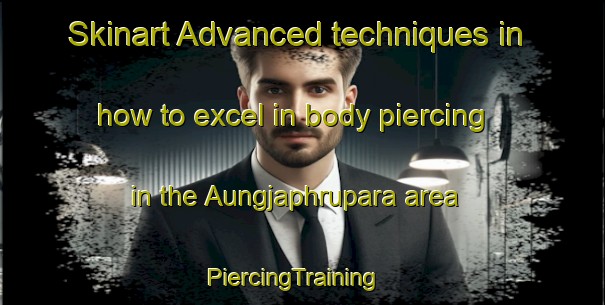 Skinart Advanced techniques in how to excel in body piercing in the Aungjaphrupara area | PiercingTraining | PiercingClasses | SkinartTraining-Bangladesh