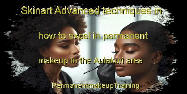 Skinart Advanced techniques in how to excel in permanent makeup in the Aulakuri area | PermanentmakeupTraining | PermanentmakeupClasses | SkinartTraining-Bangladesh