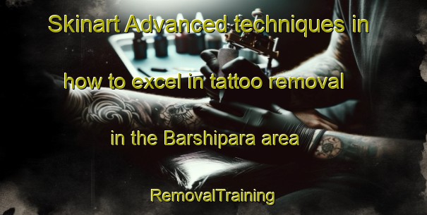 Skinart Advanced techniques in how to excel in tattoo removal in the Barshipara area | RemovalTraining | RemovalClasses | SkinartTraining-Bangladesh