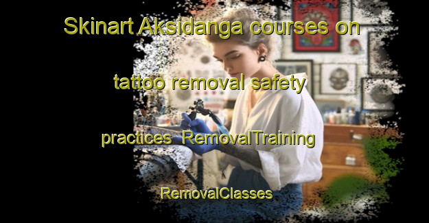 Skinart Aksidanga courses on tattoo removal safety practices | RemovalTraining | RemovalClasses | SkinartTraining-Bangladesh