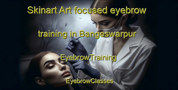 Skinart Art-focused eyebrow training in Bangeswarpur | EyebrowTraining | EyebrowClasses | SkinartTraining-Bangladesh