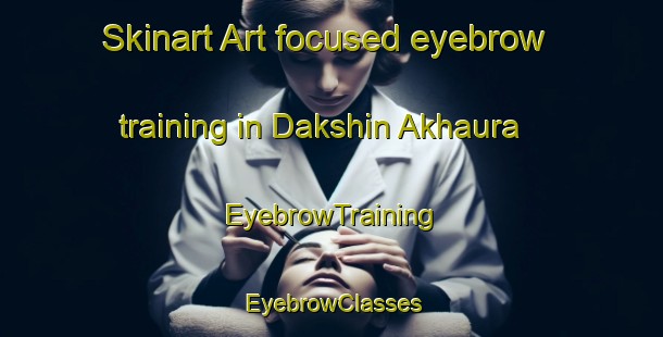 Skinart Art-focused eyebrow training in Dakshin Akhaura | EyebrowTraining | EyebrowClasses | SkinartTraining-Bangladesh