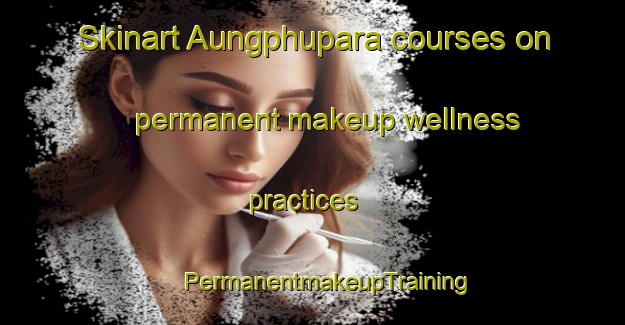 Skinart Aungphupara courses on permanent makeup wellness practices | #PermanentmakeupTraining #PermanentmakeupClasses #SkinartTraining-Bangladesh