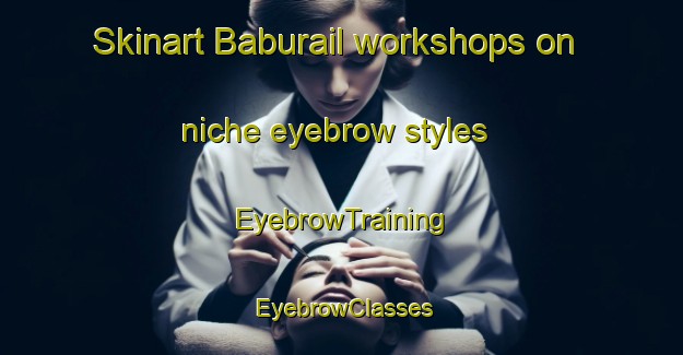 Skinart Baburail workshops on niche eyebrow styles | EyebrowTraining | EyebrowClasses | SkinartTraining-Bangladesh
