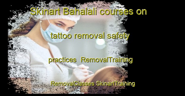 Skinart Bahalali courses on tattoo removal safety practices | #RemovalTraining #RemovalClasses #SkinartTraining-Bangladesh