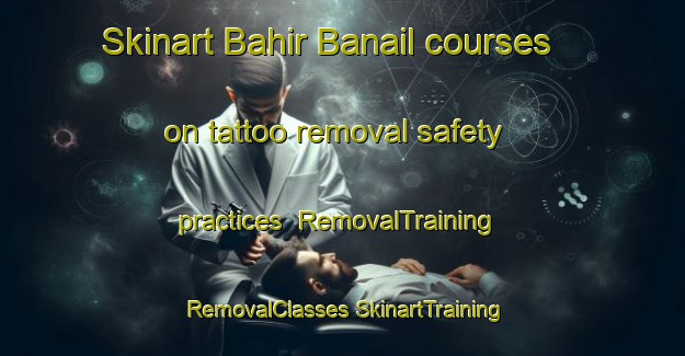 Skinart Bahir Banail courses on tattoo removal safety practices | #RemovalTraining #RemovalClasses #SkinartTraining-Bangladesh