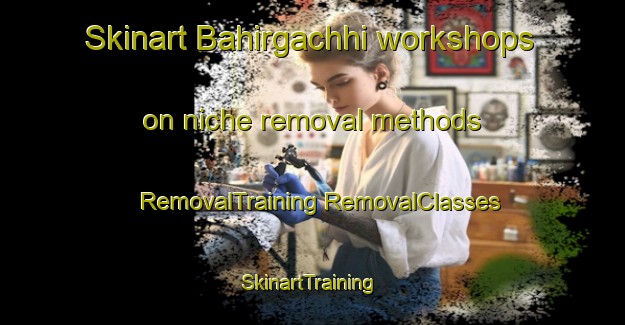 Skinart Bahirgachhi workshops on niche removal methods | #RemovalTraining #RemovalClasses #SkinartTraining-Bangladesh