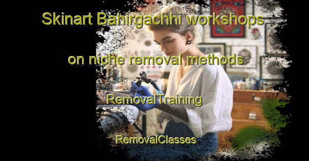 Skinart Bahirgachhi workshops on niche removal methods | RemovalTraining | RemovalClasses | SkinartTraining-Bangladesh