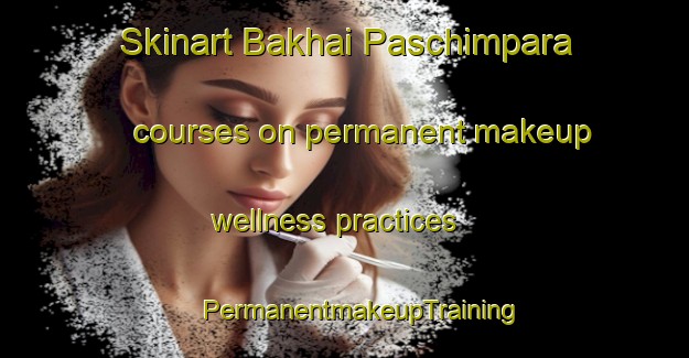 Skinart Bakhai Paschimpara courses on permanent makeup wellness practices | #PermanentmakeupTraining #PermanentmakeupClasses #SkinartTraining-Bangladesh