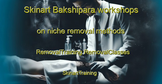 Skinart Bakshipara workshops on niche removal methods | #RemovalTraining #RemovalClasses #SkinartTraining-Bangladesh