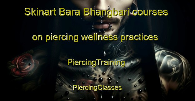 Skinart Bara Bhangbari courses on piercing wellness practices | #PiercingTraining #PiercingClasses #SkinartTraining-Bangladesh