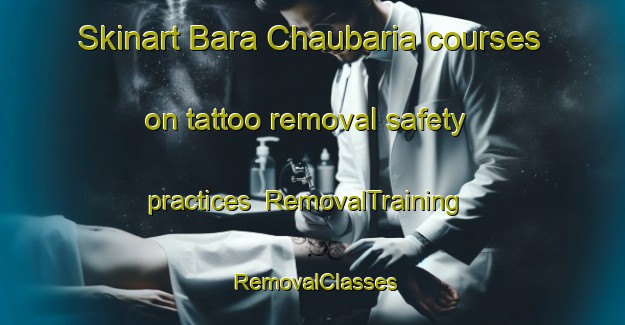 Skinart Bara Chaubaria courses on tattoo removal safety practices | RemovalTraining | RemovalClasses | SkinartTraining-Bangladesh