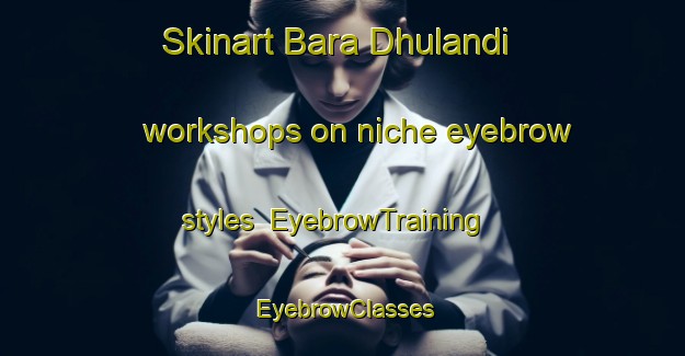 Skinart Bara Dhulandi workshops on niche eyebrow styles | EyebrowTraining | EyebrowClasses | SkinartTraining-Bangladesh