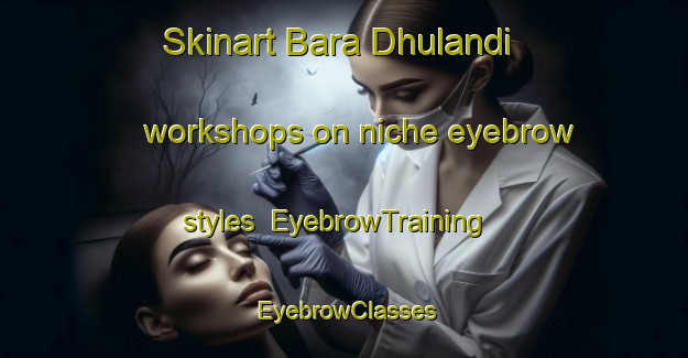 Skinart Bara Dhulandi workshops on niche eyebrow styles | EyebrowTraining | EyebrowClasses | SkinartTraining-Bangladesh