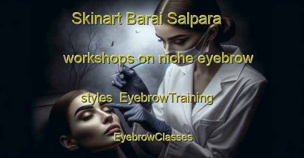 Skinart Barai Salpara workshops on niche eyebrow styles | EyebrowTraining | EyebrowClasses | SkinartTraining-Bangladesh