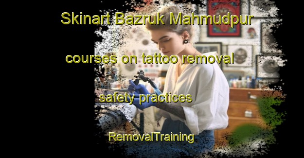 Skinart Bazruk Mahmudpur courses on tattoo removal safety practices | RemovalTraining | RemovalClasses | SkinartTraining-Bangladesh
