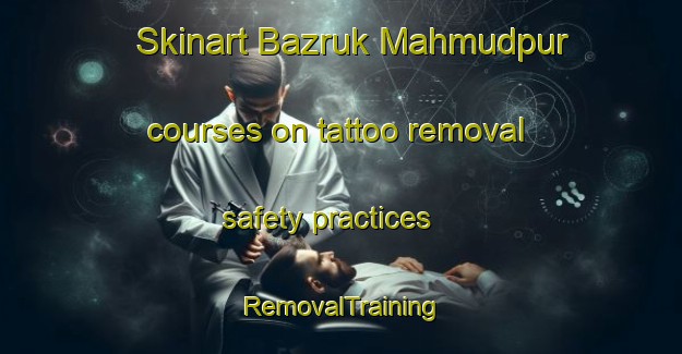 Skinart Bazruk Mahmudpur courses on tattoo removal safety practices | RemovalTraining | RemovalClasses | SkinartTraining-Bangladesh