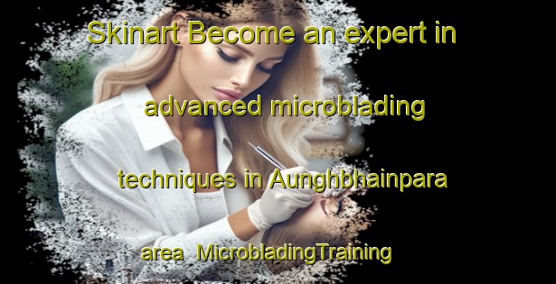 Skinart Become an expert in advanced microblading techniques in Aunghbhainpara area | MicrobladingTraining | MicrobladingClasses | SkinartTraining-Bangladesh
