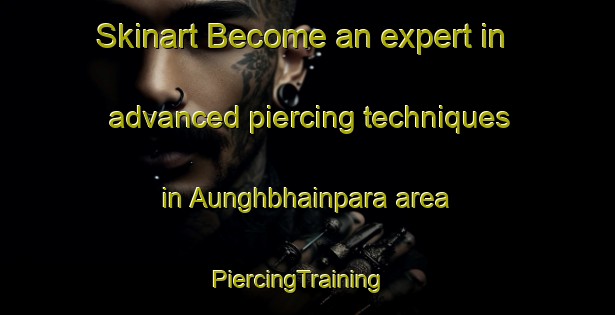 Skinart Become an expert in advanced piercing techniques in Aunghbhainpara area | PiercingTraining | PiercingClasses | SkinartTraining-Bangladesh
