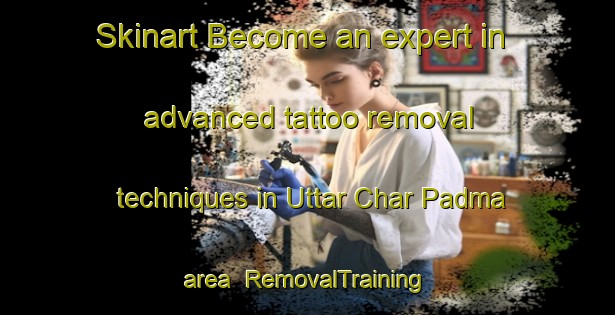 Skinart Become an expert in advanced tattoo removal techniques in Uttar Char Padma area | RemovalTraining | RemovalClasses | SkinartTraining-Bangladesh