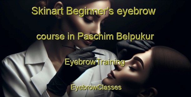 Skinart Beginner's eyebrow course in Paschim Belpukur | EyebrowTraining | EyebrowClasses | SkinartTraining-Bangladesh