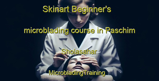 Skinart Beginner's microblading course in Paschim Sholasahar | MicrobladingTraining | MicrobladingClasses | SkinartTraining-Bangladesh
