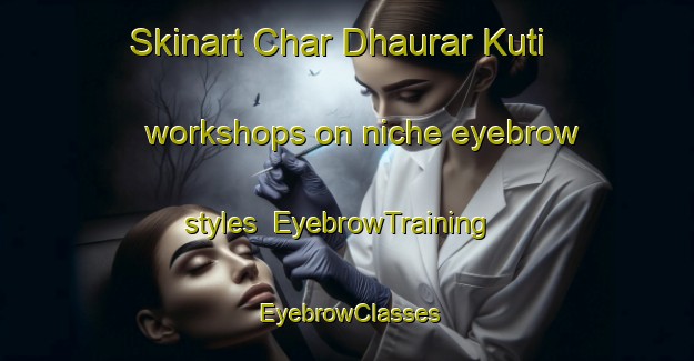 Skinart Char Dhaurar Kuti workshops on niche eyebrow styles | EyebrowTraining | EyebrowClasses | SkinartTraining-Bangladesh