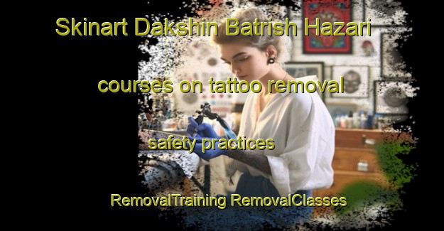 Skinart Dakshin Batrish Hazari courses on tattoo removal safety practices | #RemovalTraining #RemovalClasses #SkinartTraining-Bangladesh