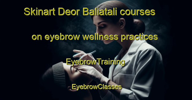 Skinart Deor Baliatali courses on eyebrow wellness practices | EyebrowTraining | EyebrowClasses | SkinartTraining-Bangladesh