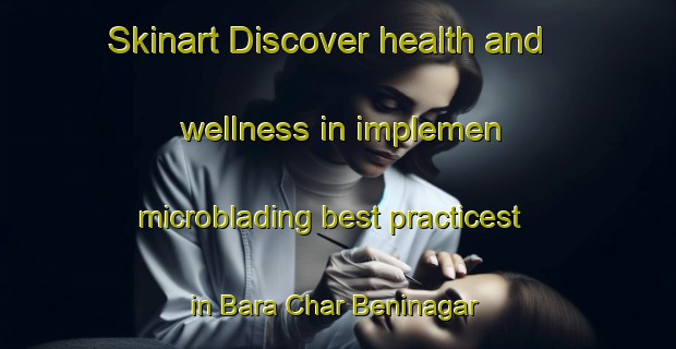 Skinart Discover health and wellness in implemen microblading best practicest in Bara Char Beninagar | MicrobladingTraining | MicrobladingClasses | SkinartTraining-Bangladesh