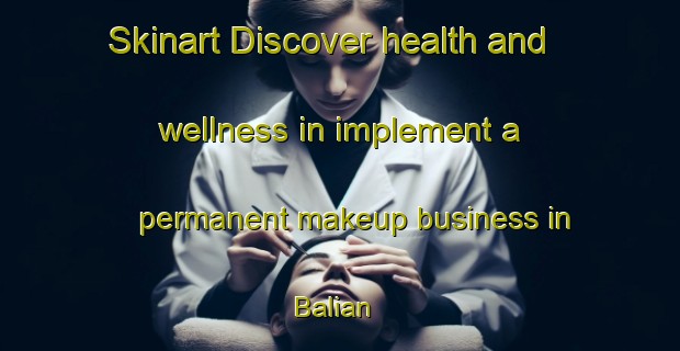 Skinart Discover health and wellness in implement a permanent makeup business in Balian | PermanentmakeupTraining | PermanentmakeupClasses | SkinartTraining-Bangladesh